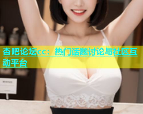 杏吧论坛cc：热门话题讨论与社区互动平台