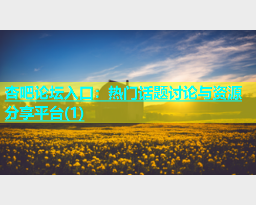 杏吧论坛入口：热门话题讨论与资源分享平台(1)
