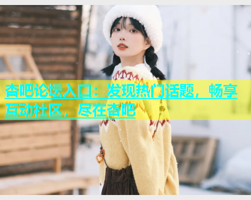 杏吧论坛入口：发现热门话题，畅享互动社区，尽在杏吧