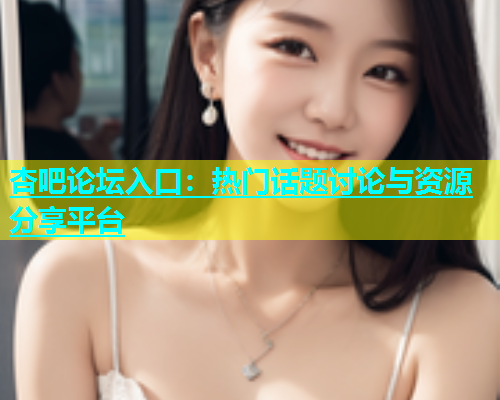 杏吧论坛入口：热门话题讨论与资源分享平台