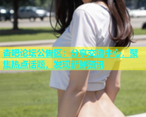 杏吧论坛公告区：分享交流中心，聚集热点话题，发现新鲜资讯