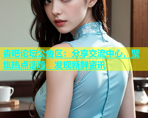 杏吧论坛公告区：分享交流中心，聚集热点话题，发现新鲜资讯