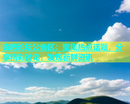 杏吧论坛公告区：聚集热点话题，分享精彩讨论，发现新鲜资讯