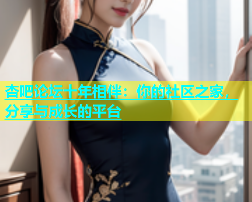 杏吧论坛十年相伴：你的社区之家，分享与成长的平台