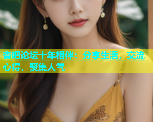 杏吧论坛十年相伴：分享生活，交流心得，聚集人气
