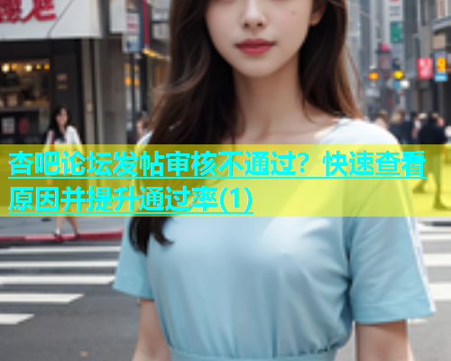 杏吧论坛发帖审核不通过？快速查看原因并提升通过率(1)