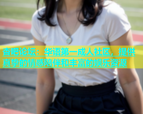 杏吧论坛：华语第一成人社区，提供真挚的情感陪伴和丰富的娱乐资源