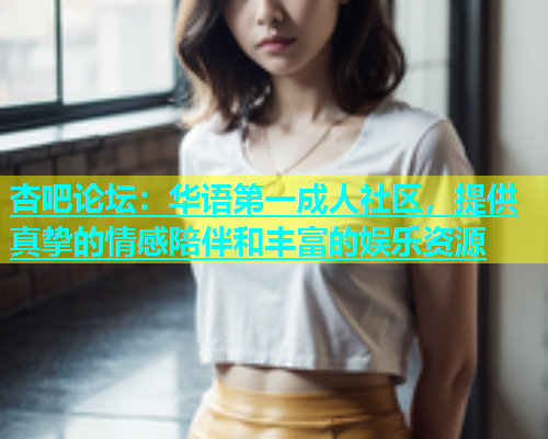 杏吧论坛：华语第一成人社区，提供真挚的情感陪伴和丰富的娱乐资源