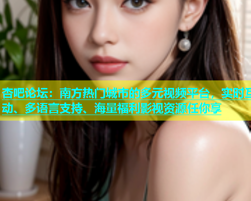 杏吧论坛：南方热门城市的多元视频平台，实时互动、多语言支持、海量福利影视资源任你享