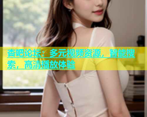 杏吧论坛：多元视频资源，智能搜索，高清播放体验