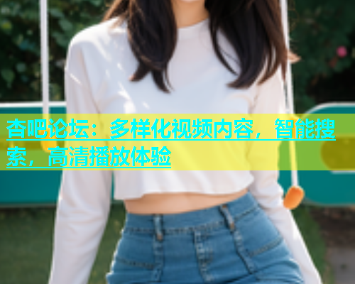 杏吧论坛：多样化视频内容，智能搜索，高清播放体验