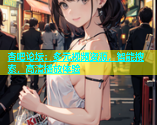 杏吧论坛：多元视频资源，智能搜索，高清播放体验