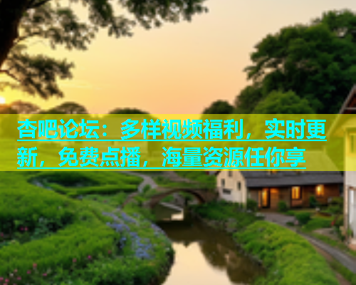 杏吧论坛：多样视频福利，实时更新，免费点播，海量资源任你享