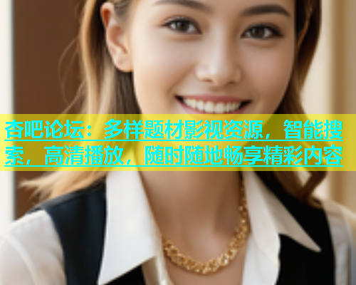 杏吧论坛：多样题材影视资源，智能搜索，高清播放，随时随地畅享精彩内容