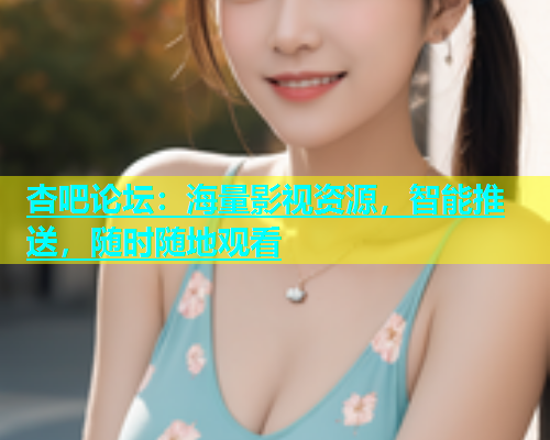 杏吧论坛：海量影视资源，智能推送，随时随地观看