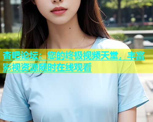 杏吧论坛：您的终极视频天堂，丰富影视资源随时在线观看