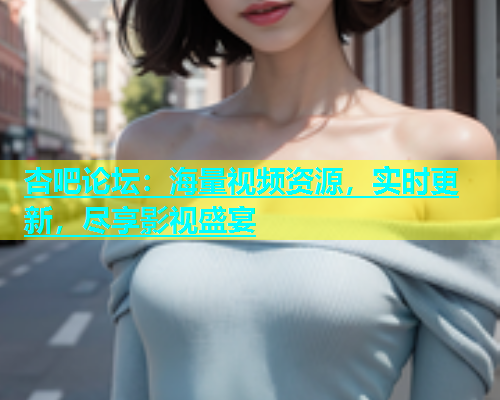 杏吧论坛：海量视频资源，实时更新，尽享影视盛宴