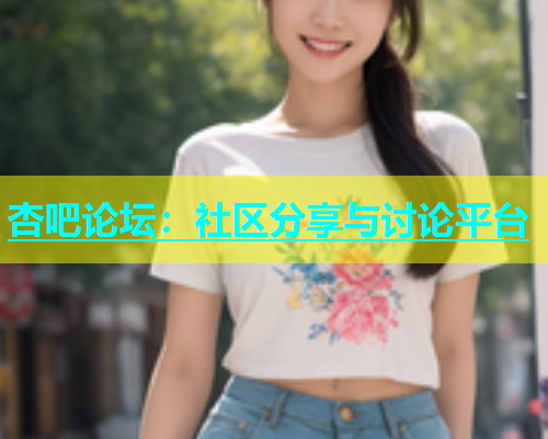 杏吧论坛：社区分享与讨论平台