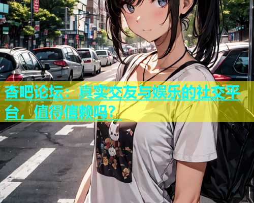 杏吧论坛：真实交友与娱乐的社交平台，值得信赖吗？