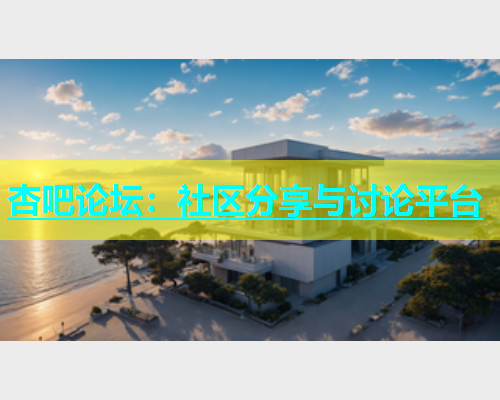 杏吧论坛：社区分享与讨论平台