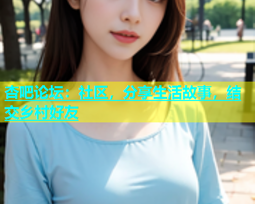 杏吧论坛：社区，分享生活故事，结交乡村好友
