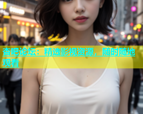 杏吧论坛：精选影视资源，随时随地观看