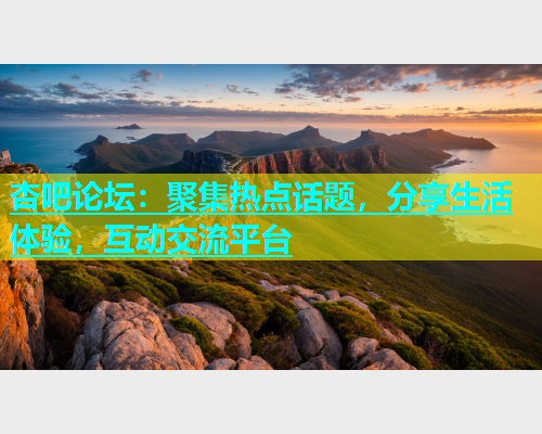 杏吧论坛：聚集热点话题，分享生活体验，互动交流平台