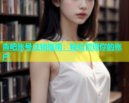 杏吧账号注销指南：轻松管理你的账户