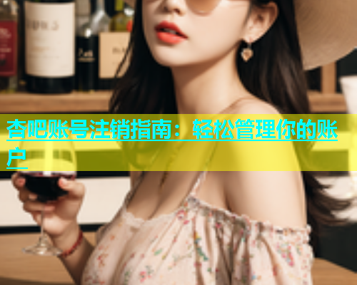 杏吧账号注销指南：轻松管理你的账户