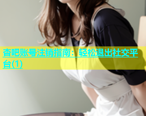 杏吧账号注销指南：轻松退出社交平台(1)