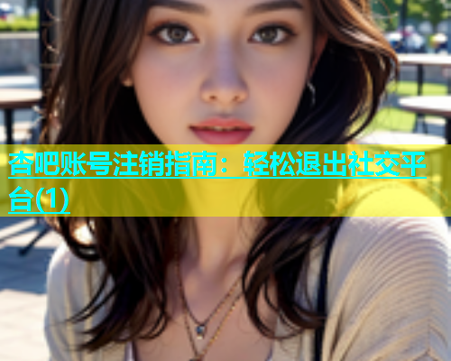 杏吧账号注销指南：轻松退出社交平台(1)