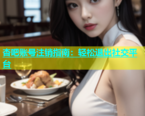 杏吧账号注销指南：轻松退出社交平台
