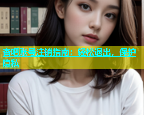 杏吧账号注销指南：轻松退出，保护隐私