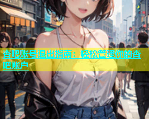 杏吧账号退出指南：轻松管理你的杏吧账户