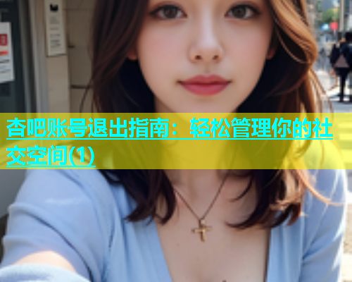 杏吧账号退出指南：轻松管理你的社交空间(1)