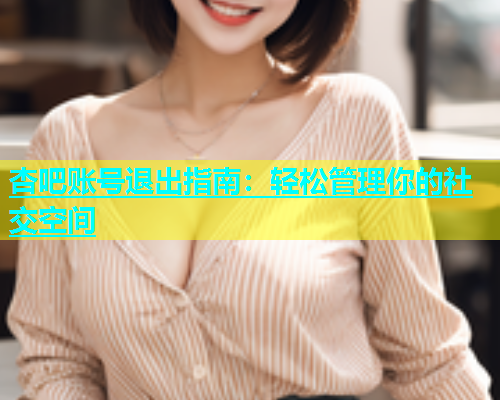 杏吧账号退出指南：轻松管理你的社交空间