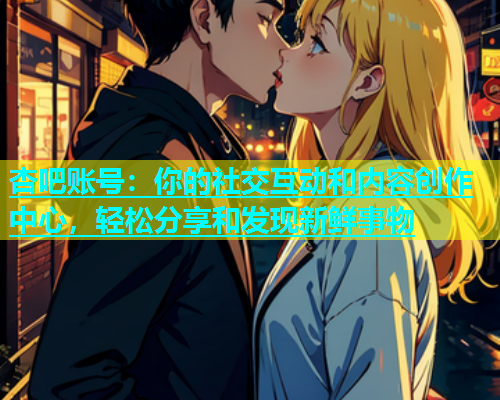 杏吧账号：你的社交互动和内容创作中心，轻松分享和发现新鲜事物
