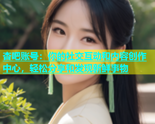 杏吧账号：你的社交互动和内容创作中心，轻松分享和发现新鲜事物