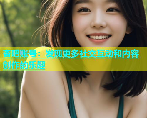 杏吧账号：发现更多社交互动和内容创作的乐趣