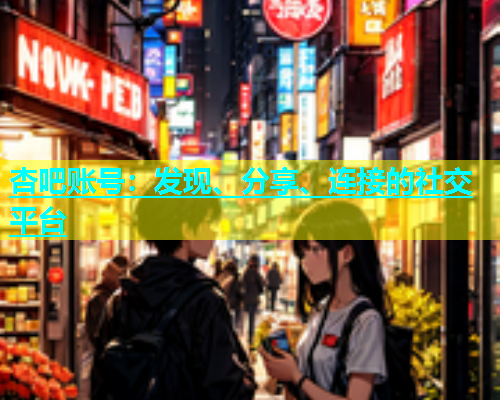 杏吧账号：发现、分享、连接的社交平台