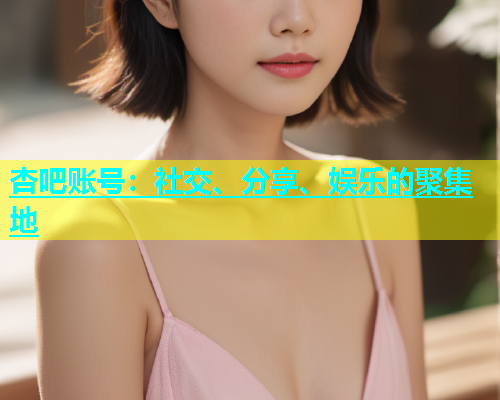 杏吧账号：社交、分享、娱乐的聚集地
