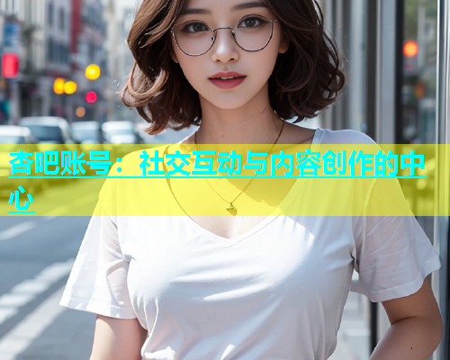 杏吧账号：社交互动与内容创作的中心
