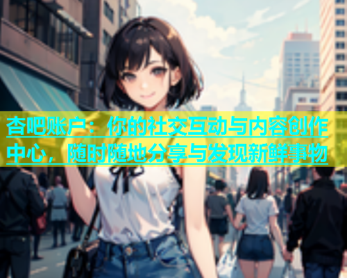 杏吧账户：你的社交互动与内容创作中心，随时随地分享与发现新鲜事物