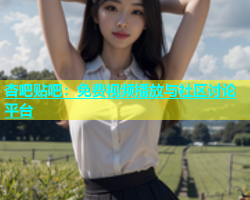 杏吧贴吧：免费视频播放与社区讨论平台