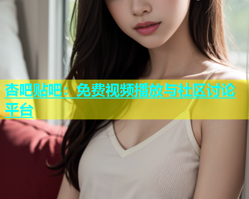 杏吧贴吧：免费视频播放与社区讨论平台