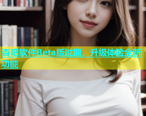 杏吧软件Beta版过期，升级体验全新功能