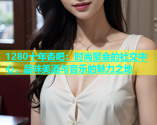 1280十年杏吧：时尚聚会的社交中心，品味美酒与音乐的魅力之地