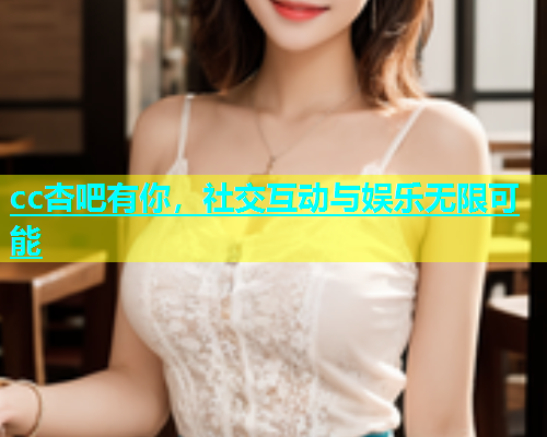 cc杏吧有你，社交互动与娱乐无限可能