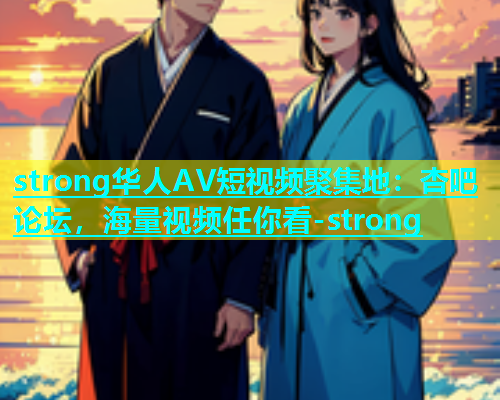 strong华人AV短视频聚集地：杏吧论坛，海量视频任你看-strong