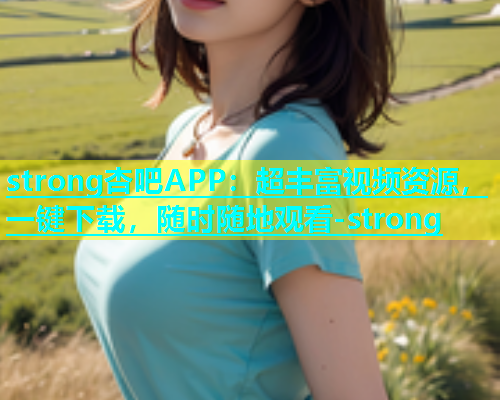 strong杏吧APP：超丰富视频资源，一键下载，随时随地观看-strong